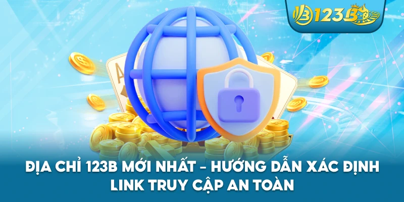 Địa Chỉ 123B Mới Nhất – Hướng Dẫn Xác Định Link Truy Cập An Toàn